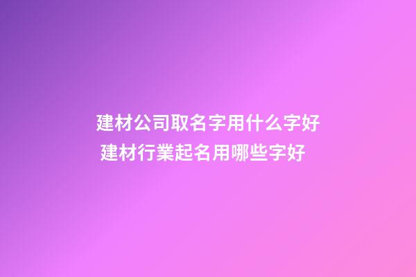 建材公司取名字用什么字好 建材行業起名用哪些字好-第1張-公司起名-玄機派